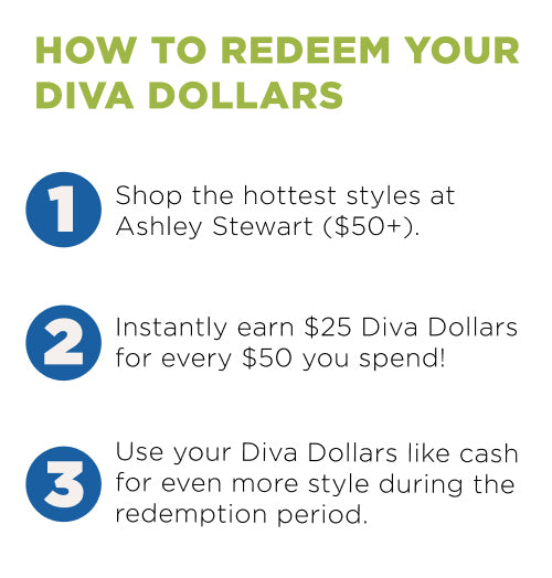 How to deem your diva dollars? 1. Shop at Ashley. 2. Add your Diva dollars code. 3. Save using Diva Dollars