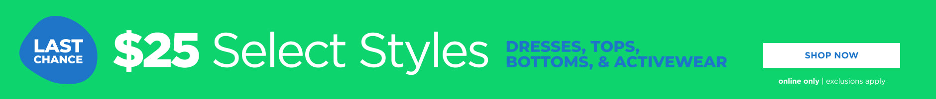 $25 Select Styles. Dresses. tops, Bottoms and Activewear