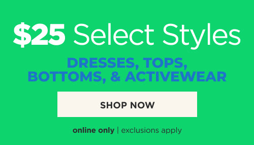 Online only. $25 select styles! Dresses, tops, bottoms and activewear. Shop now