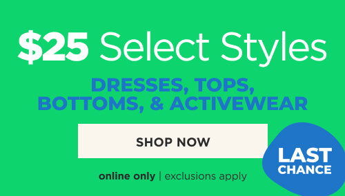 $25 Select Styles. Dresses. tops, Bottoms and Activewear