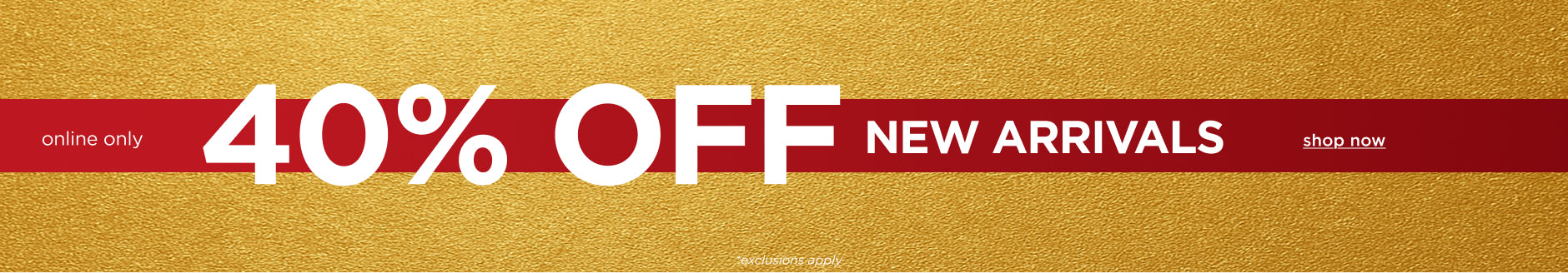 Online Only! 40% off New Arrivals.  Shop Now