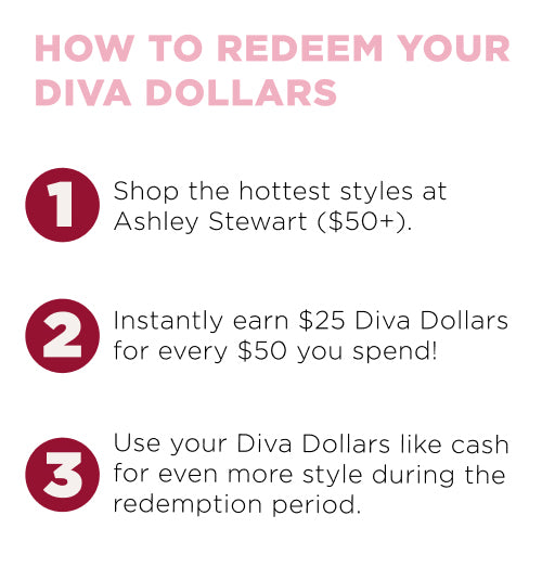 How to deem your diva dollars? 1. Shop at Ashley. 2. Add your Diva dollars code. 3. Save using Diva Dollars