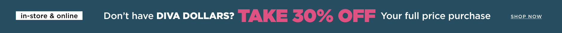 Don't have Diva Dollars? Take 30% off your full price purchase