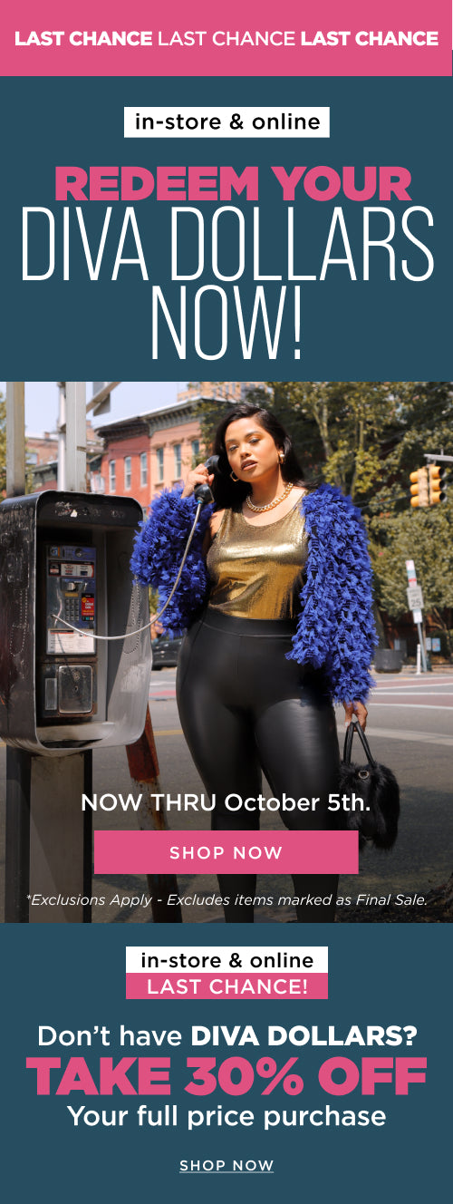 Redeem your Diva Dollars now! Thru October 5th. Don't have any, take 30% off your full price purchase. 