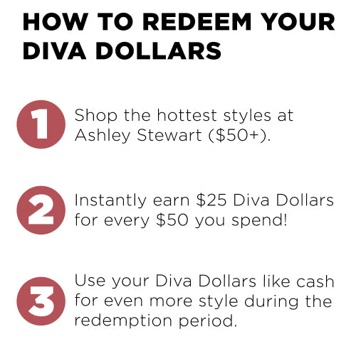How to Ean Diva Dollars? 1. Shop the hottest styles ($50+). 2. Earn $25 Diva Dollars for every $50 you Spend. 3. Use Diva Dollars like cash during redemption period.