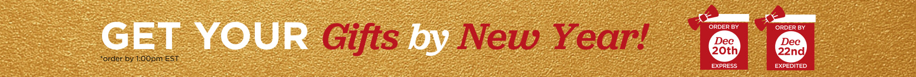 Get your gifts by New Year. Order by Dec 20th Express Shipping by 1pm est.