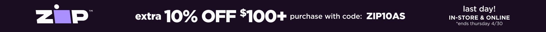 In-store and online. Extra 10% off $100+ Zip purchase with code: ZIP10AS. Ends 4/30